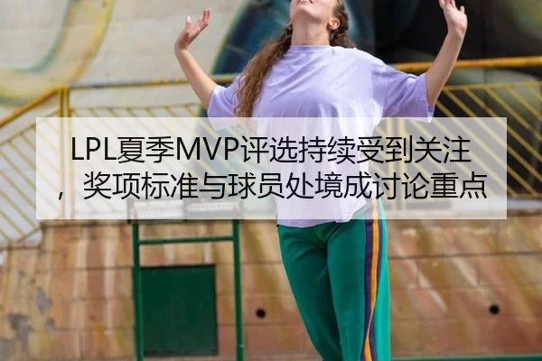 LPL夏季MVP评选持续受到关注，奖项标准与球员处境成讨论重点